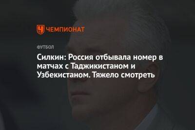 Силкин: Россия отбывала номер в матчах с Таджикистаном и Узбекистаном. Тяжело смотреть