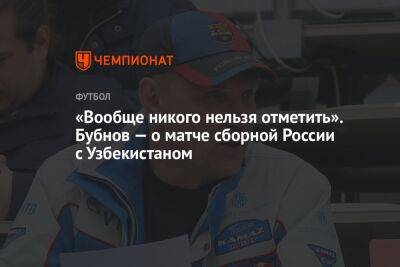 «Вообще никого нельзя отметить». Бубнов — о матче сборной России с Узбекистаном