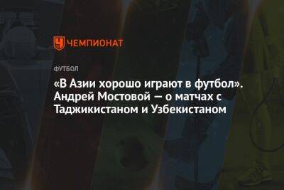 «В Азии хорошо играют в футбол». Андрей Мостовой — о матчах с Таджикистаном и Узбекистаном