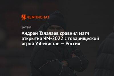 Андрей Талалаев сравнил матч открытия ЧМ-2022 с товарищеской игрой Узбекистан — Россия