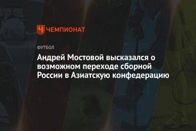 Андрей Мостовой высказался о возможном переходе сборной России в Азиатскую конфедерацию