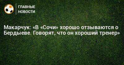Макарчук: «В «Сочи» хорошо отзываются о Бердыеве. Говорят, что он хороший тренер»