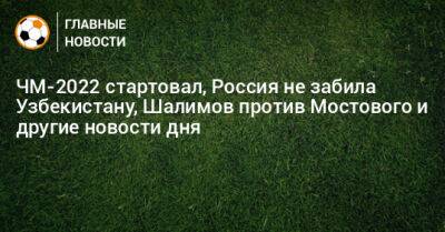 ЧМ-2022 стартовал, Россия не забила Узбекистану, Шалимов против Мостового и другие новости дня