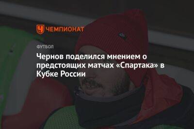 Чернов поделился мнением о предстоящих матчах «Спартака» в Кубке России