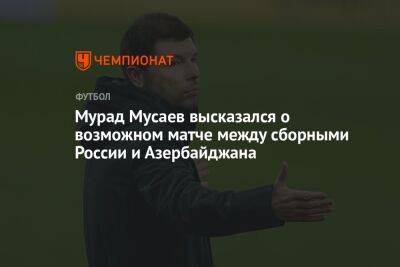 Мурад Мусаев высказался о возможном матче между сборными России и Азербайджана