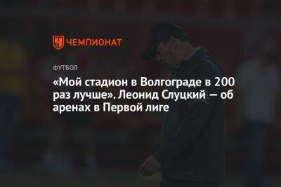 «Мой стадион в Волгограде в 200 раз лучше». Леонид Слуцкий — об аренах в Первой лиге