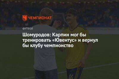 Шомуродов: Карпин мог бы тренировать «Ювентус» и вернул бы клубу чемпионство