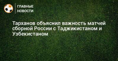 Тарханов объяснил важность матчей сборной России с Таджикистаном и Узбекистаном