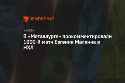 В «Металлурге» прокомментировали 1000-й матч Евгения Малкина в НХЛ