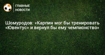 Шомуродов: «Карпин мог бы тренировать «Ювентус» и вернул бы ему чемпионство»