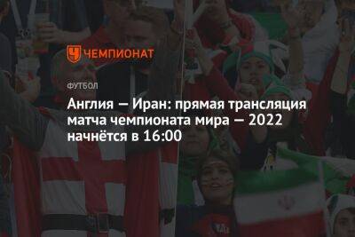 Англия — Иран: прямая трансляция матча чемпионата мира — 2022 начнётся в 16:00