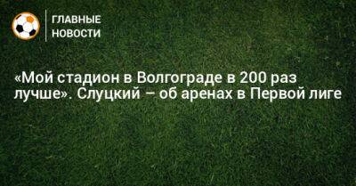 «Мой стадион в Волгограде в 200 раз лучше». Слуцкий – об аренах в Первой лиге