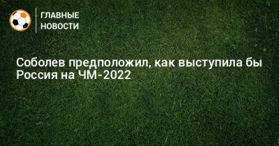Соболев предположил, как выступила бы Россия на ЧМ-2022