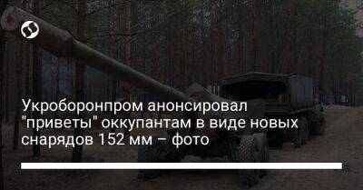 Укроборонпром анонсировал "приветы" оккупантам в виде новых снарядов 152 мм – фото
