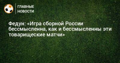 Федун: «Игра сборной России бессмысленна, как и бессмысленны эти товарищеские матчи»