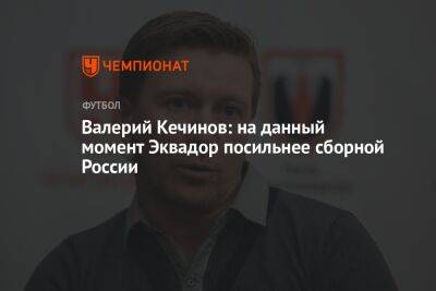Валерий Кечинов: на данный момент Эквадор посильнее сборной России