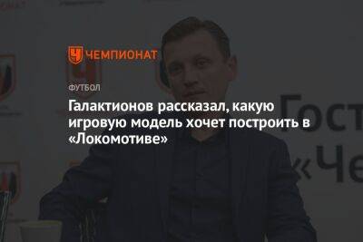 Галактионов рассказал, какую игровую модель хочет построить в «Локомотиве»
