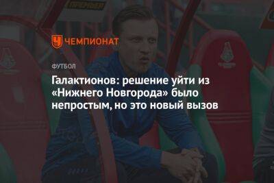 Галактионов: решение уйти из «Нижнего Новгорода» было непростым, но это новый вызов