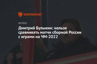 Дмитрий Булыкин: нельзя сравнивать матчи сборной России с играми на ЧМ-2022