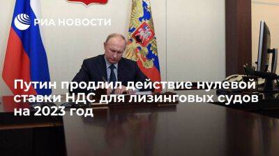 Путин подписал закон о продлении на 2023 год нулевой ставки НДС для лизинговых судов