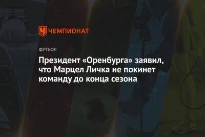 Президент «Оренбурга» заявил, что Марцел Личка не покинет команду до конца сезона