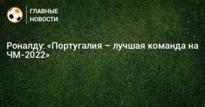 Роналду: «Португалия – лучшая команда на ЧМ-2022»