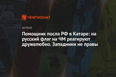 Помощник посла РФ в Катаре: на русский флаг на ЧМ реагируют дружелюбно. Западники не правы