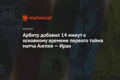 Арбитр добавил 14 минут к основному времени первого тайма матча Англия — Иран