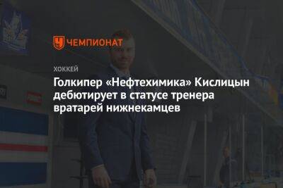 Голкипер «Нефтехимика» Кислицын дебютирует в статусе тренера вратарей нижнекамцев