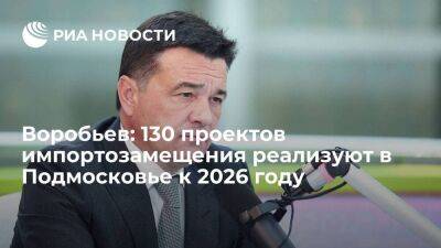 Воробьев: 130 проектов импортозамещения реализуют в Подмосковье к 2026 году