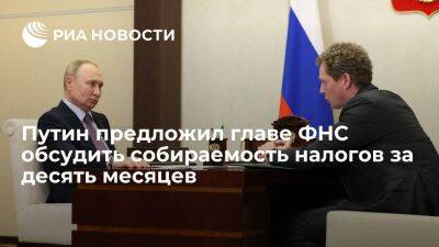 Путин на встрече с главой ФНС предложил обсудить собираемость налогов за десять месяцев
