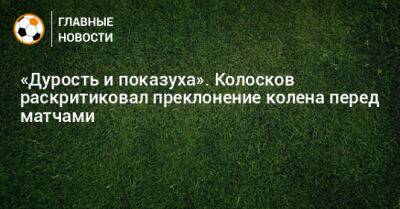 «Дурость и показуха». Колосков раскритиковал преклонение колена перед матчами