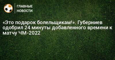 «Это подарок болельщикам!». Губерниев одобрил 24 минуты добавленного времени к матчу ЧМ-2022