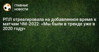 РПЛ отреагировала на добавленное время к матчам ЧМ-2022: «Мы были в тренде уже в 2020 году»
