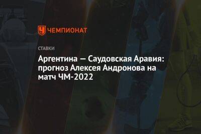 Аргентина — Саудовская Аравия: прогноз Алексея Андронова на матч ЧМ-2022