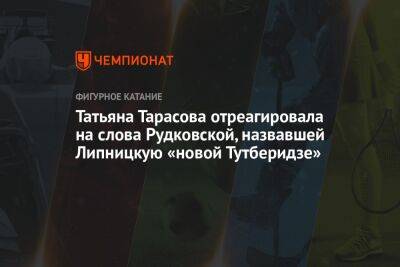 Татьяна Тарасова отреагировала на слова Рудковской, назвавшей Липницкую «новой Тутберидзе»