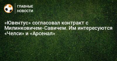 «Ювентус» согласовал контракт с Милинковичем-Савичем. Им интересуются «Челси» и «Арсенал»