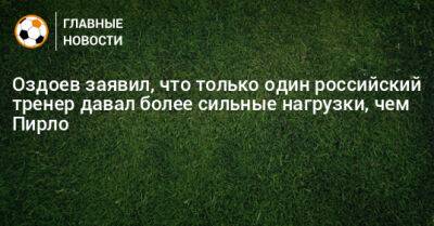 Магомед Оздоев - Андреа Пирло - Оздоев заявил, что только один российский тренер давал более сильные нагрузки, чем Пирло - bombardir.ru - Россия