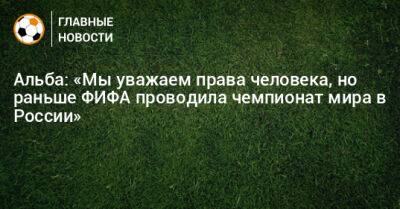 Альба: «Мы уважаем права человека, но раньше ФИФА проводила чемпионат мира в России»