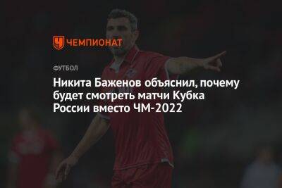 Никита Баженов объяснил, почему будет смотреть матчи Кубка России вместо ЧМ-2022