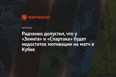 Радченко допустил, что у «Зенита» и «Спартака» будет недостаток мотивации на матч в Кубке