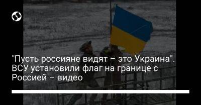 "Пусть россияне видят – это Украина". ВСУ установили флаг на границе с Россией – видео