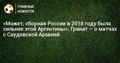 «Может, сборная России в 2018 году была сильнее этой Аргентины». Гранат – о матчах с Саудовской Аравией