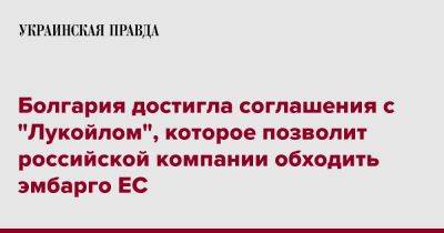 Болгария достигла соглашения с "Лукойлом", которое позволит российской компании обходить эмбарго ЕС