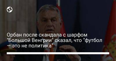 Орбан после скандала с шарфом "Большой Венгрии" сказал, что "футбол — это не политика"
