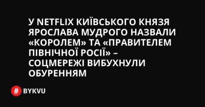 У Netflix київського князя Ярослава Мудрого назвали «королем» та «правителем Північної Росії» – соцмережі вибухнули обуренням