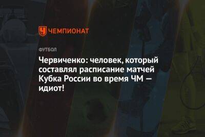 Червиченко: человек, который составлял расписание матчей Кубка России во время ЧМ — идиот!
