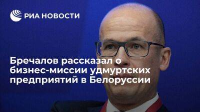 Глава Удмуртии Бречалов: предприятия региона демонстрируют товары белорусскому бизнесу