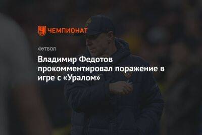Владимир Федотов прокомментировал поражение в игре с «Уралом»