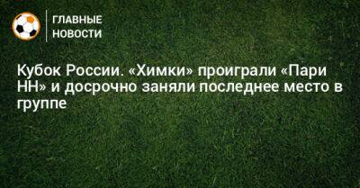 Кубок России. «Химки» проиграли «Пари НН» и досрочно заняли последнее место в группе